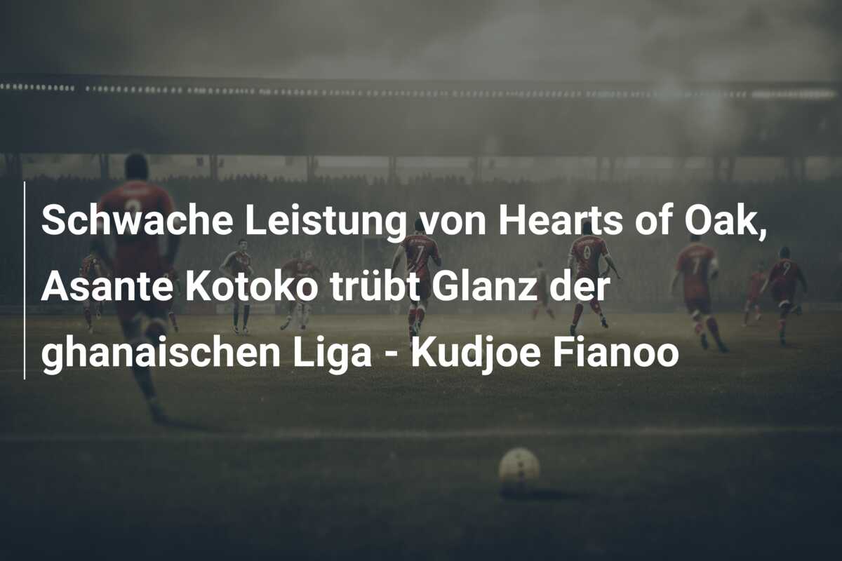 Schwache Leistung von Hearts of Oak, Asante Kotoko trübt Glanz der ghanaischen Liga – Kudjoe Fianoo