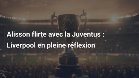 Alisson flirte avec la Juventus : Liverpool en pleine réflexion