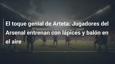 El toque genial de Arteta: Jugadores del Arsenal entrenan con lápices y balón en el aire