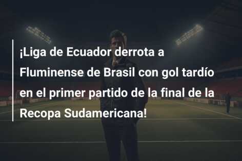 ¡Liga de Ecuador derrota a Fluminense de Brasil con gol tardío en el primer partido de la final de la Recopa Sudamericana!