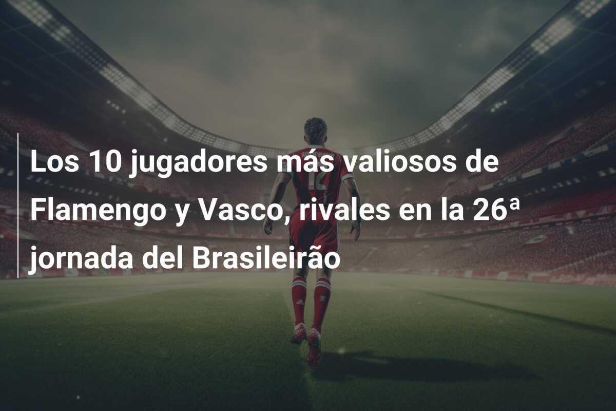 Los 10 jugadores más valiosos de Flamengo y Vasco, rivales en la 26ª jornada del Brasileirão