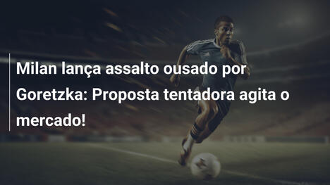 Milan lança assalto ousado por Goretzka: Proposta tentadora agita o mercado!