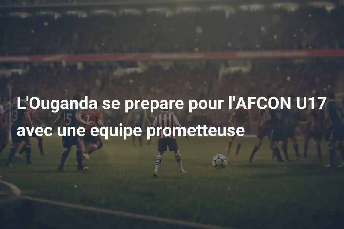 L'Ouganda se prepare pour l'AFCON U17 avec une equipe prometteuse