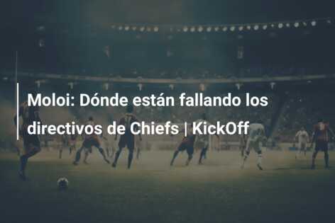 Moloi: Dónde están fallando los directivos de Chiefs | KickOff