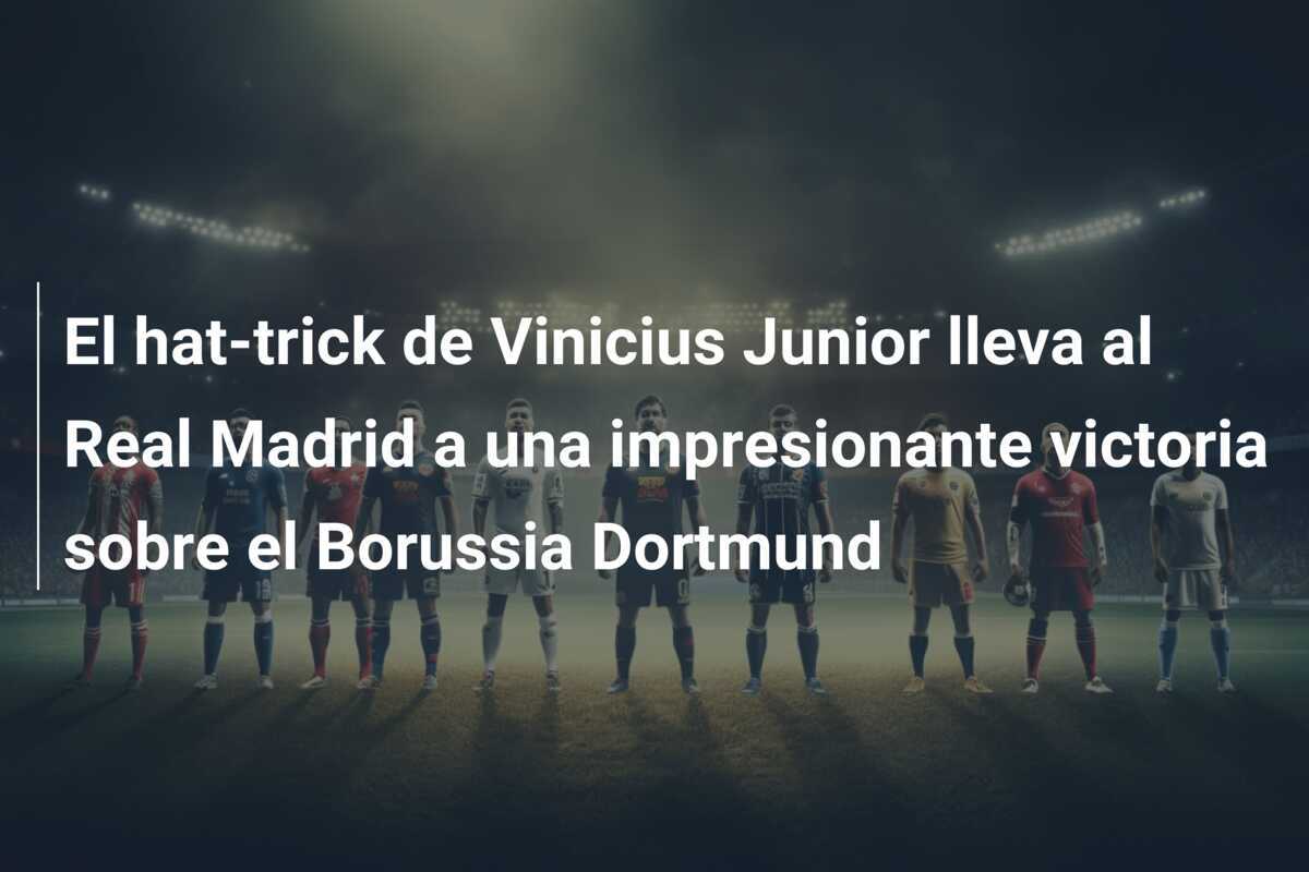 El hat-trick de Vinicius Junior lleva al Real Madrid a una impresionante victoria sobre el Borussia Dortmund