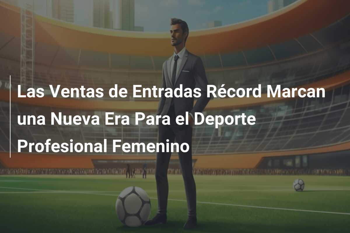 Las Ventas de Entradas Récord Marcan una Nueva Era Para el Deporte Profesional Femenino