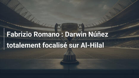 Fabrizio Romano : Darwin Núñez totalement focalisé sur Al-Hilal