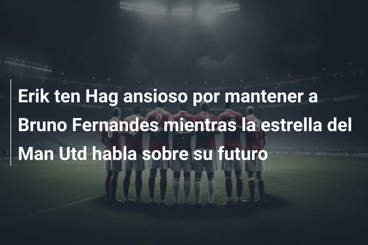 Erik ten Hag ansioso por mantener a Bruno Fernandes mientras la estrella del Man Utd habla sobre su futuro