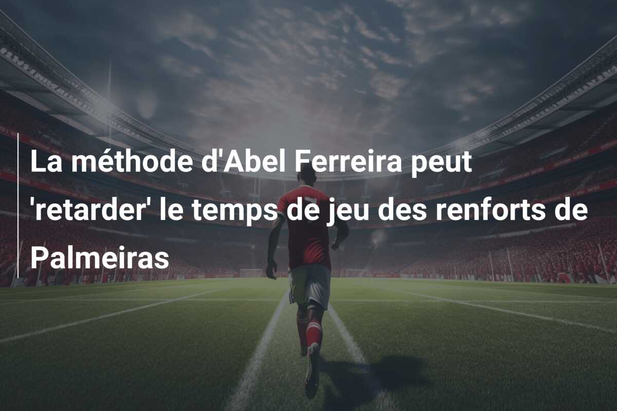 La méthode d’Abel Ferreira peut ‘retarder’ le temps de jeu des renforts de Palmeiras