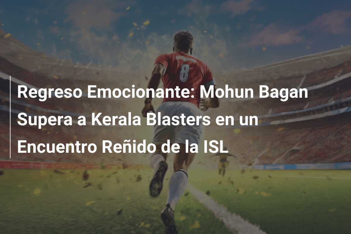 Regreso Emocionante: Mohun Bagan Supera a Kerala Blasters en un Encuentro Reñido de la ISL