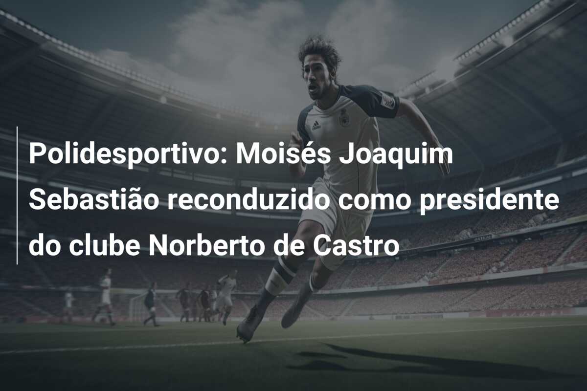 Polidesportivo: Moisés Joaquim Sebastião reconduzido como presidente do clube Norberto de Castro