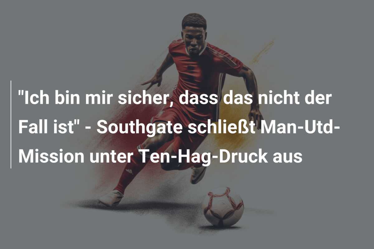 "Ich bin mir sicher, dass das nicht der Fall ist" - Southgate schließt Man-Utd-Mission unter Ten-Hag-Druck aus