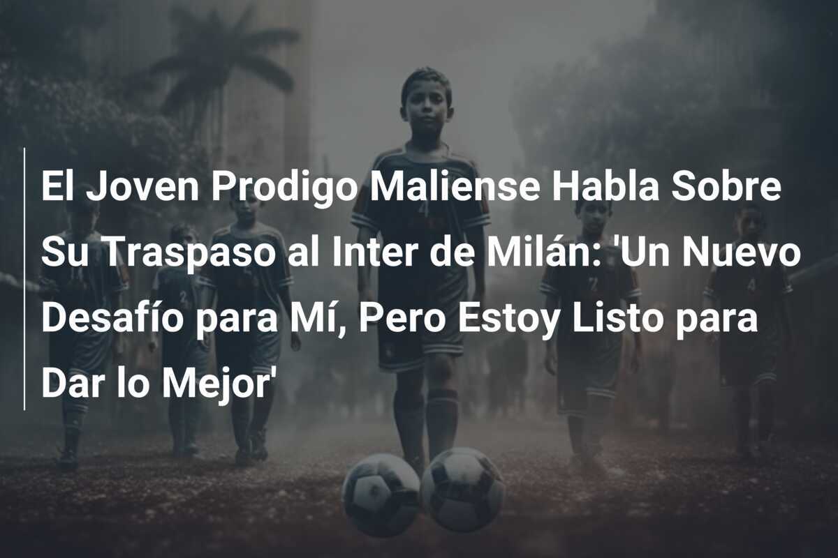 El Joven Prodigo Maliense Habla Sobre Su Traspaso al Inter de Milán: 'Un Nuevo Desafío para Mí, Pero Estoy Listo para Dar lo Mejor'