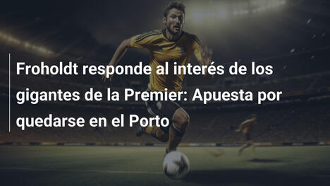 Froholdt responde al interés de los gigantes de la Premier: Apuesta por quedarse en el Porto
