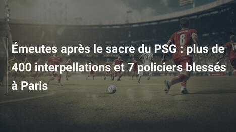 Émeutes après le sacre du PSG : plus de 400 interpellations et 7 policiers blessés à Paris