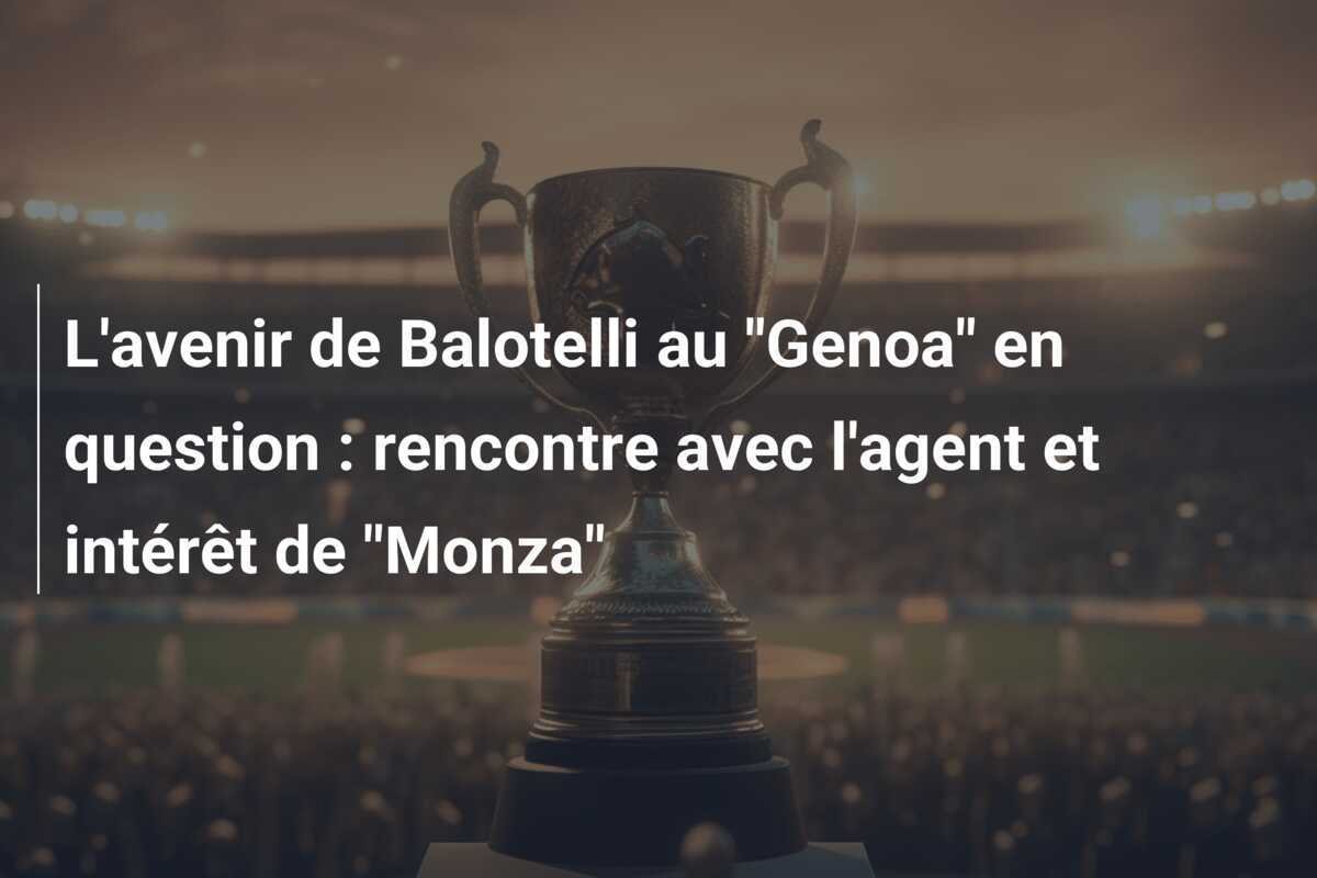 L'avenir de Balotelli au "Genoa" en question : rencontre avec l'agent et intérêt de "Monza"