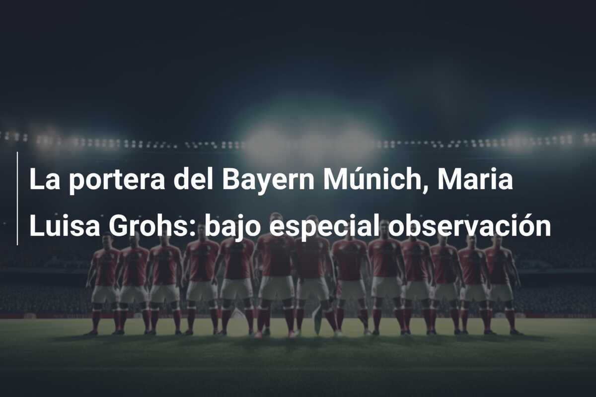 La portera del Bayern Múnich, Maria Luisa Grohs: bajo especial observación