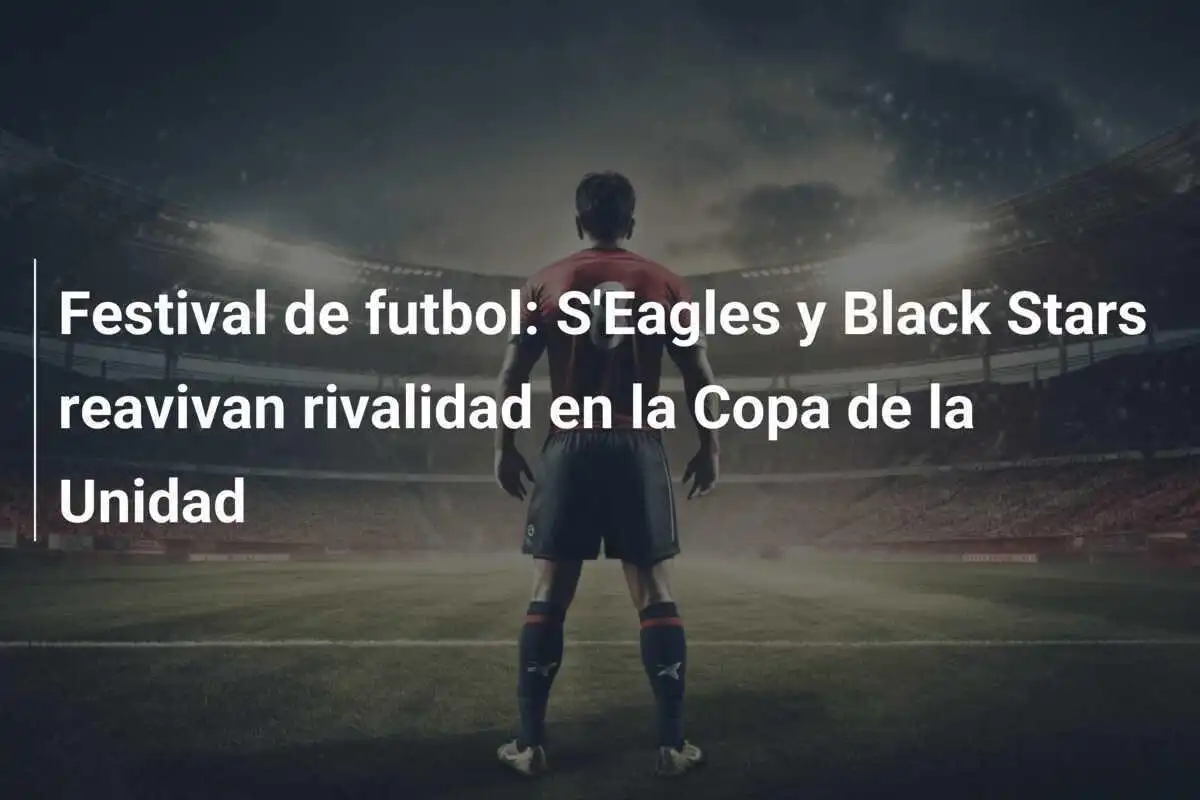 Festival de futbol: S'Eagles y Black Stars reavivan rivalidad en la Copa de la Unidad