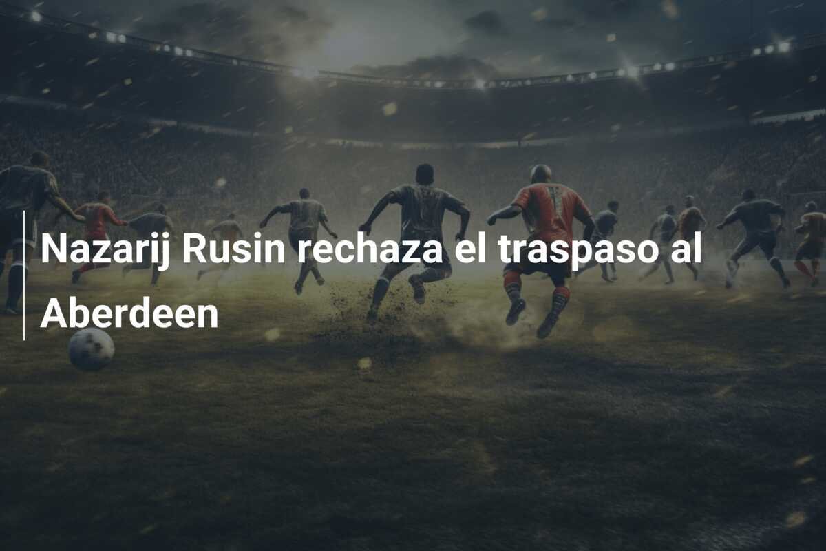 Nazarij Rusin rechaza el traspaso al Aberdeen