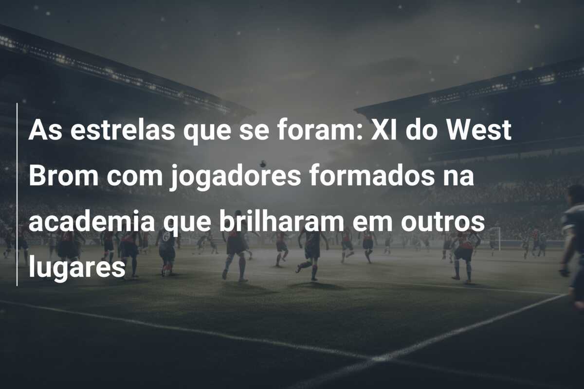 As estrelas que se foram: XI do West Brom com jogadores formados na academia que brilharam em outros lugares