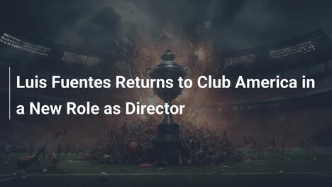 Il Ritorno di Luis Fuentes al Club America come Direttore