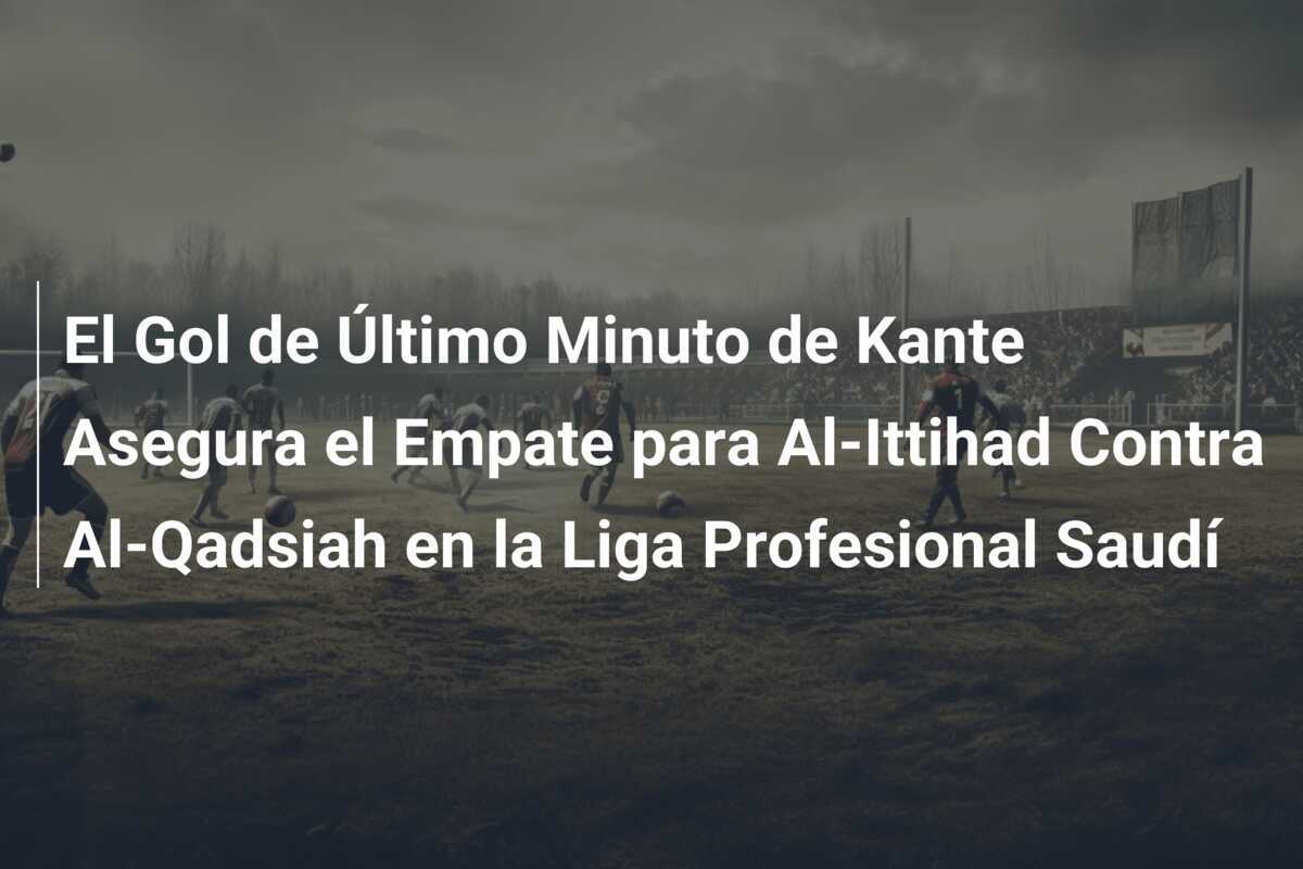El Gol de Último Minuto de Kante Asegura el Empate para Al-Ittihad Contra Al-Qadsiah en la Liga Profesional Saudí