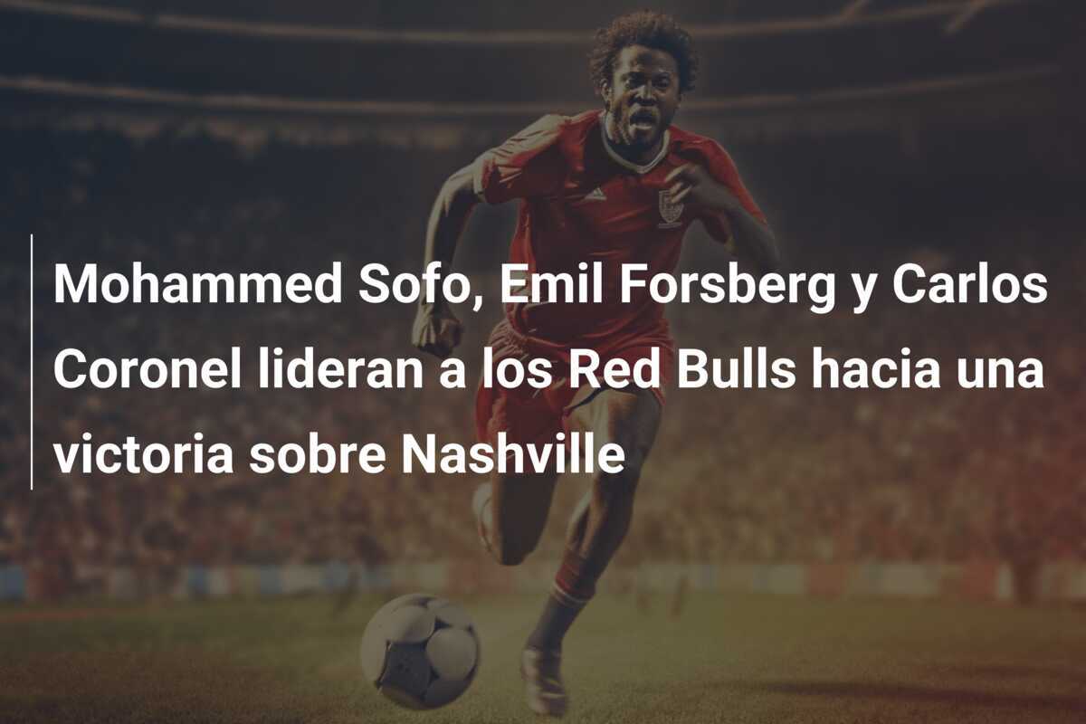 Mohammed Sofo, Emil Forsberg y Carlos Coronel lideran a los Red Bulls hacia una victoria sobre Nashville