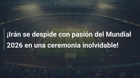 ¡Irán se despide con pasión del Mundial 2026 en una ceremonia inolvidable!