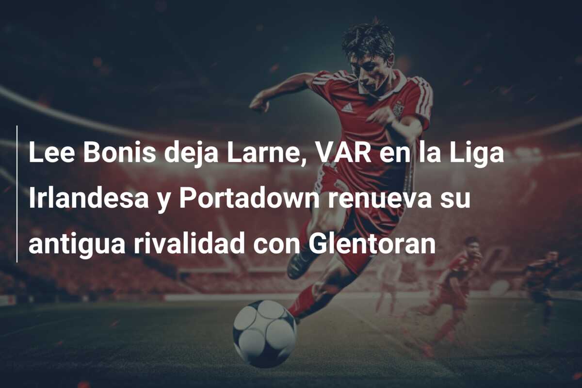 Lee Bonis deja Larne, VAR en la Liga Irlandesa y Portadown renueva su antigua rivalidad con Glentoran