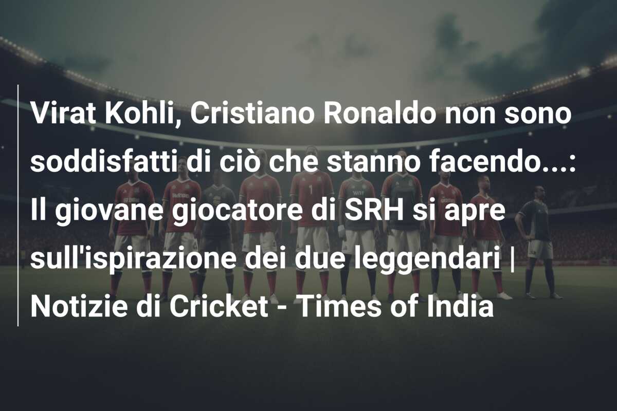 Virat Kohli, Cristiano Ronaldo non sono soddisfatti di ciò che stanno facendo…: Il giovane giocatore di SRH si apre sull’ispirazione dei due leggendari | Notizie di Cricket – Times of India