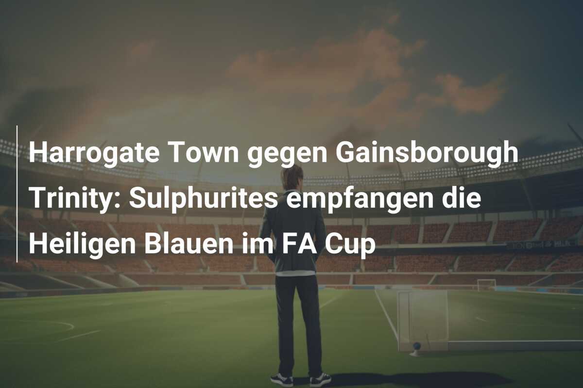 Harrogate Town gegen Gainsborough Trinity: Sulphurites empfangen die Heiligen Blauen im FA Cup