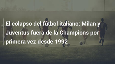 El colapso del fútbol italiano: Milan y Juventus fuera de la Champions por primera vez desde 1992