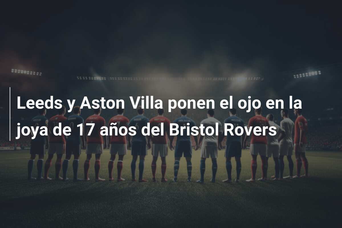 Leeds y Aston Villa ponen el ojo en la joya de 17 años del Bristol Rovers