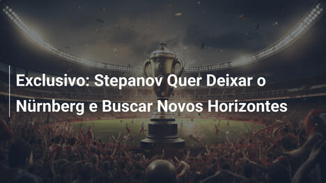 Exclusivo: Stepanov Quer Deixar o Nürnberg e Buscar Novos Horizontes