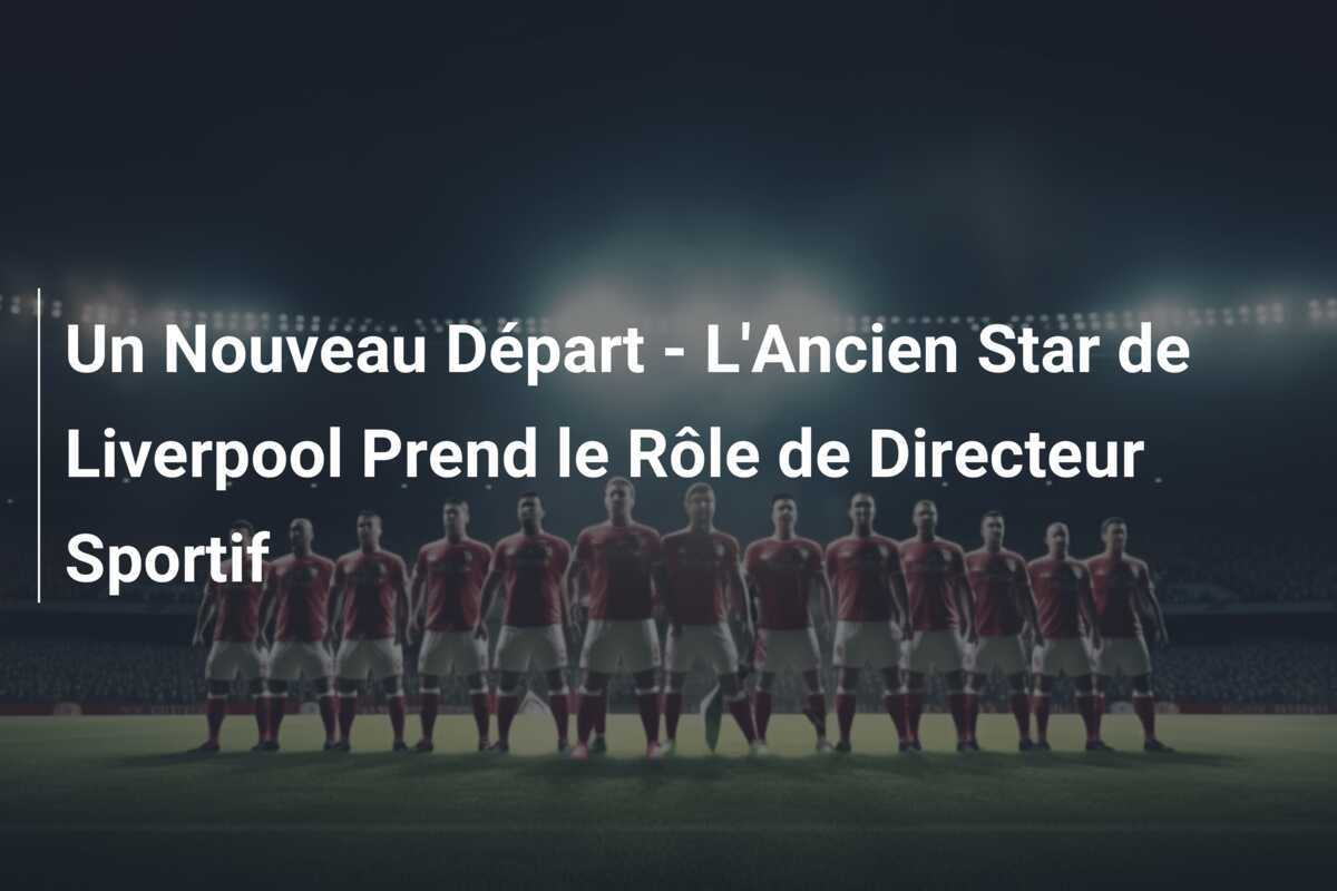 Un Nouveau Départ - L'Ancien Star de Liverpool Prend le Rôle de Directeur Sportif