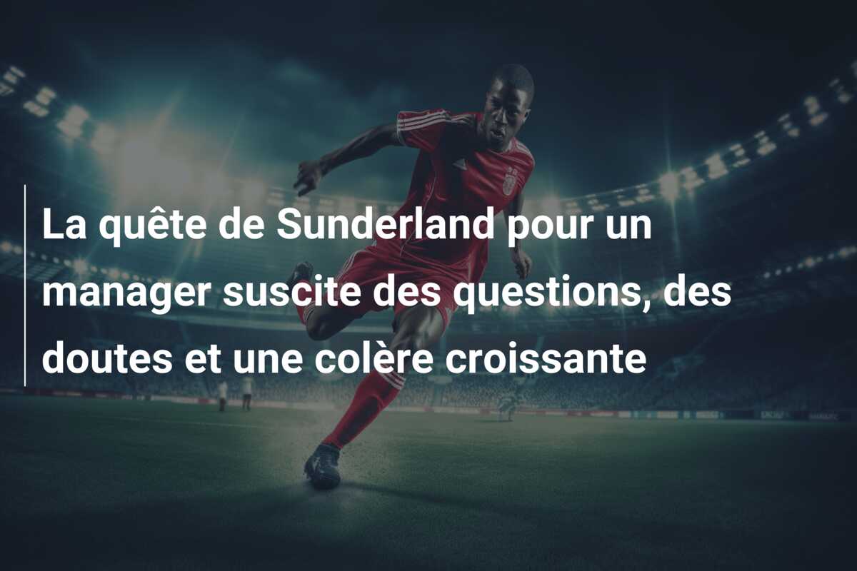 La quête de Sunderland pour un manager suscite des questions, des doutes et une colère croissante