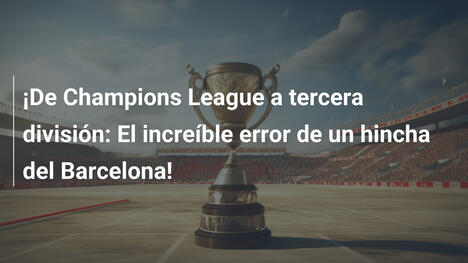 ¡De Champions League a tercera división: El increíble error de un hincha del Barcelona!