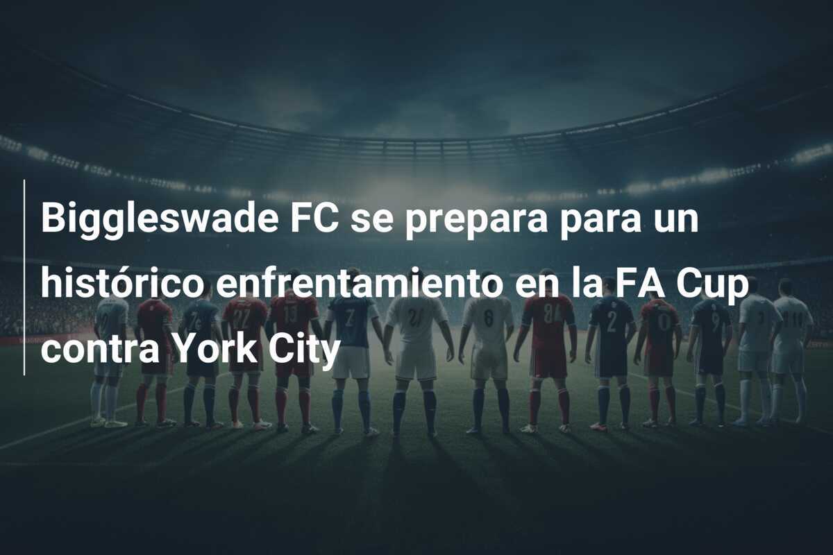 Biggleswade FC se prepara para un histórico enfrentamiento en la FA Cup contra York City