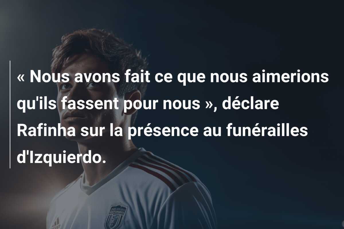« Nous avons fait ce que nous aimerions qu’ils fassent pour nous », déclare Rafinha sur la présence au funérailles d’Izquierdo.