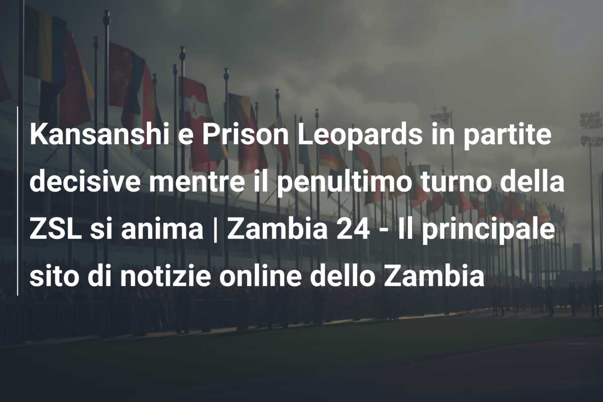 Kansanshi e Prison Leopards in partite decisive mentre il penultimo turno della ZSL si anima | Zambia 24 – Il principale sito di notizie online dello Zambia