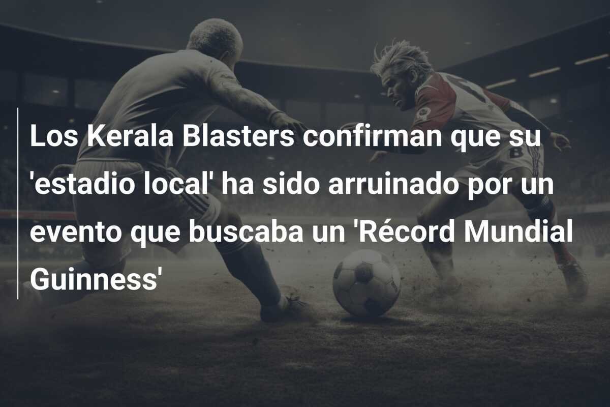 Los Kerala Blasters confirman que su 'estadio local' ha sido arruinado por un evento que buscaba un 'Récord Mundial Guinness'
