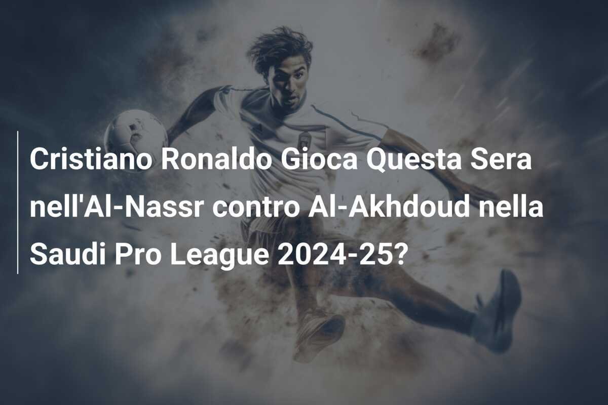 Cristiano Ronaldo Gioca Questa Sera nell'Al-Nassr contro Al-Akhdoud nella Saudi Pro League 2024-25?