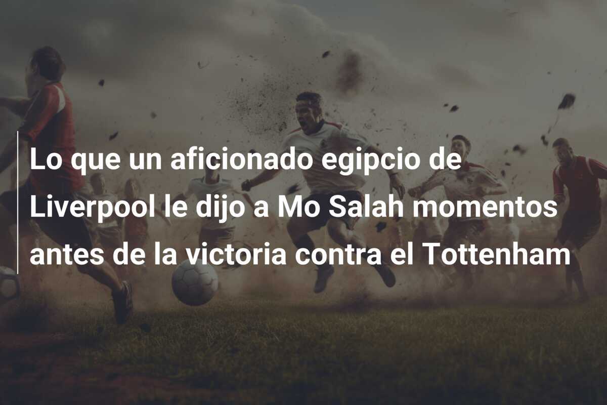 Lo que un aficionado egipcio de Liverpool le dijo a Mo Salah momentos antes de la victoria contra el Tottenham