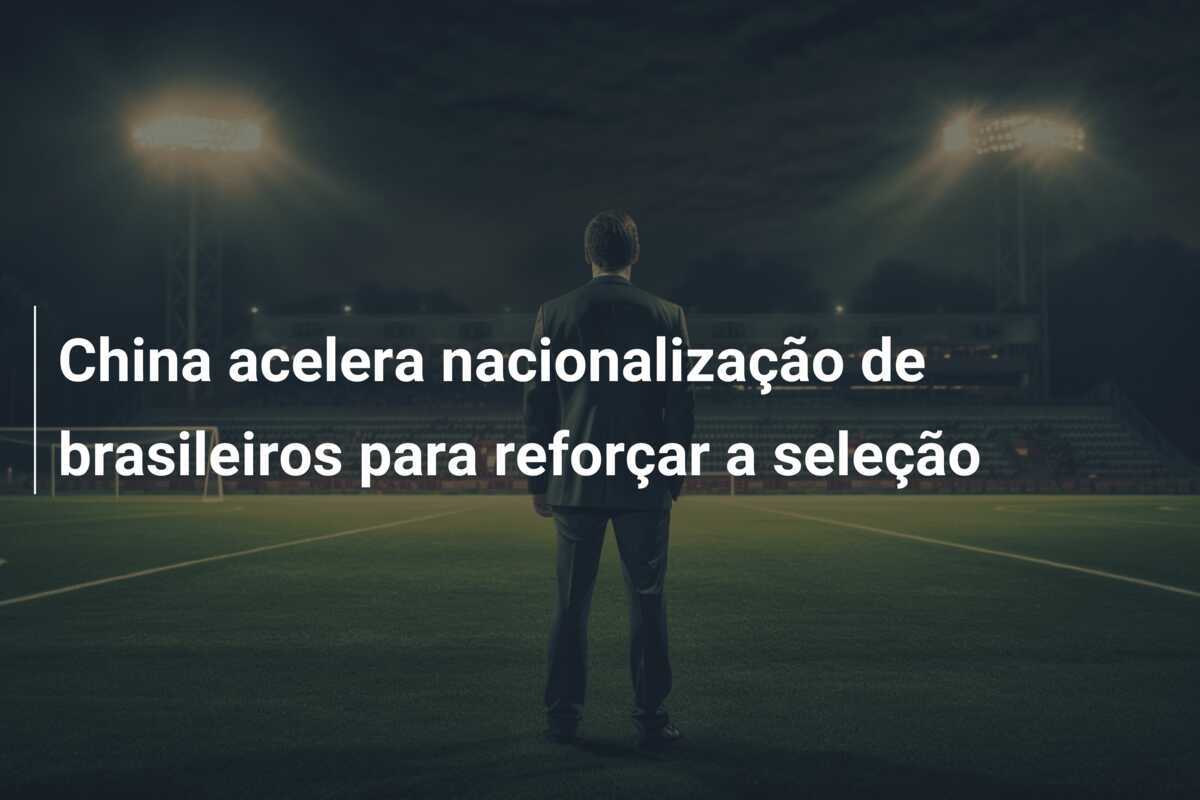 China acelera nacionalização de brasileiros para reforçar a seleção