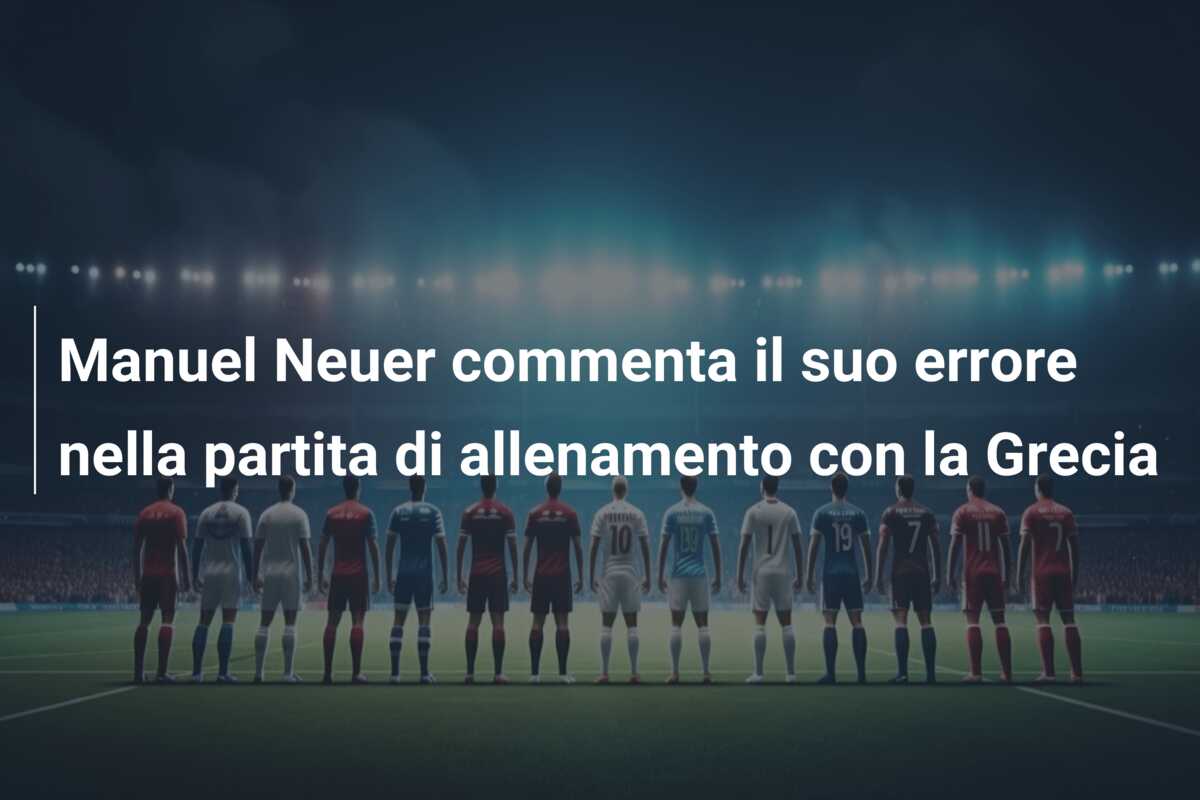 Manuel Neuer commenta il suo errore nella partita di allenamento con la Grecia