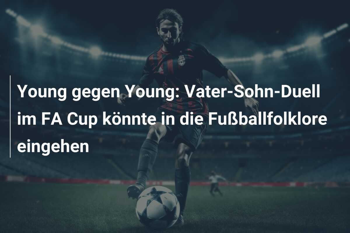Young gegen Young: Vater-Sohn-Duell im FA Cup könnte in die Fußballfolklore eingehen