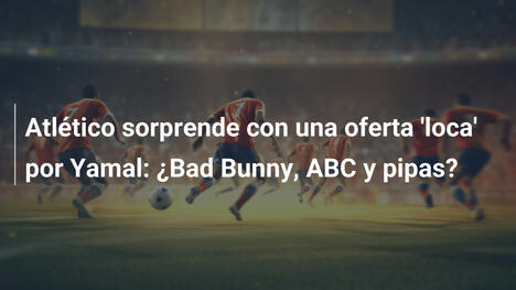 Atlético sorprende con una oferta 'loca' por Yamal: ¿Bad Bunny, ABC y pipas?