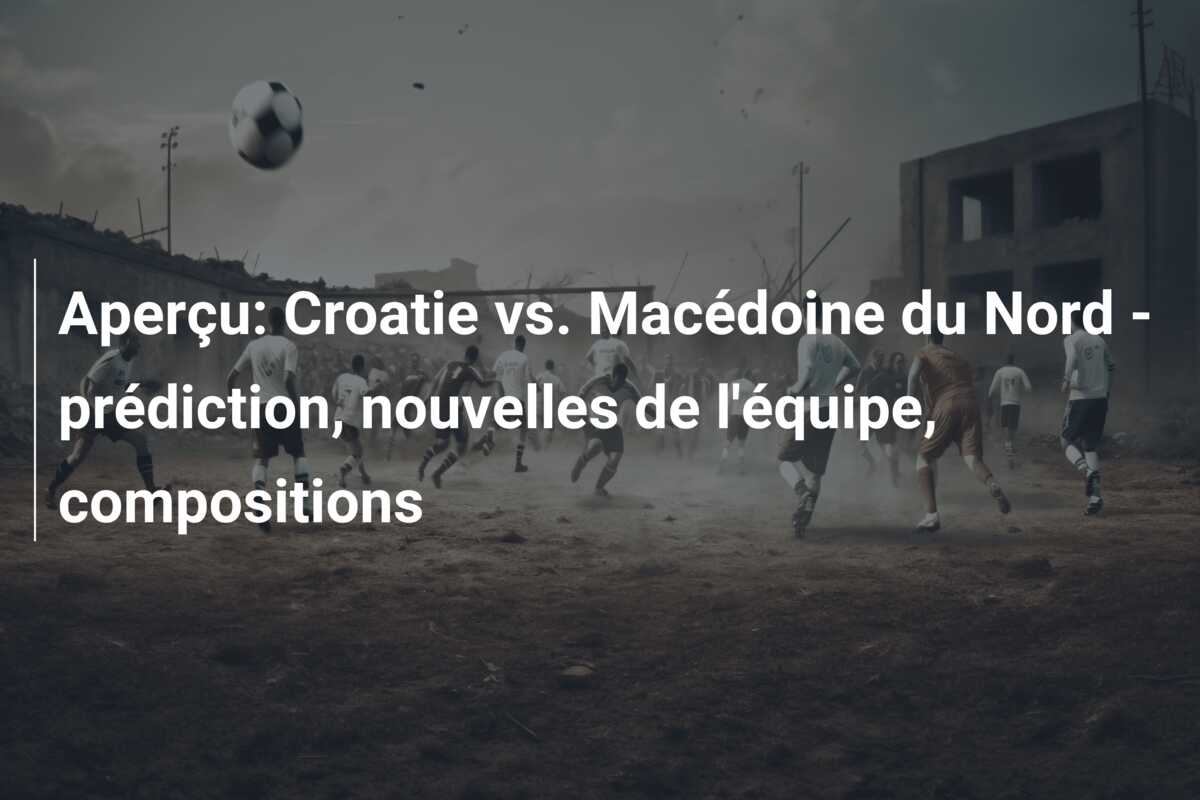 Aperçu: Croatie vs. Macédoine du Nord – prédiction, nouvelles de l’équipe, compositions