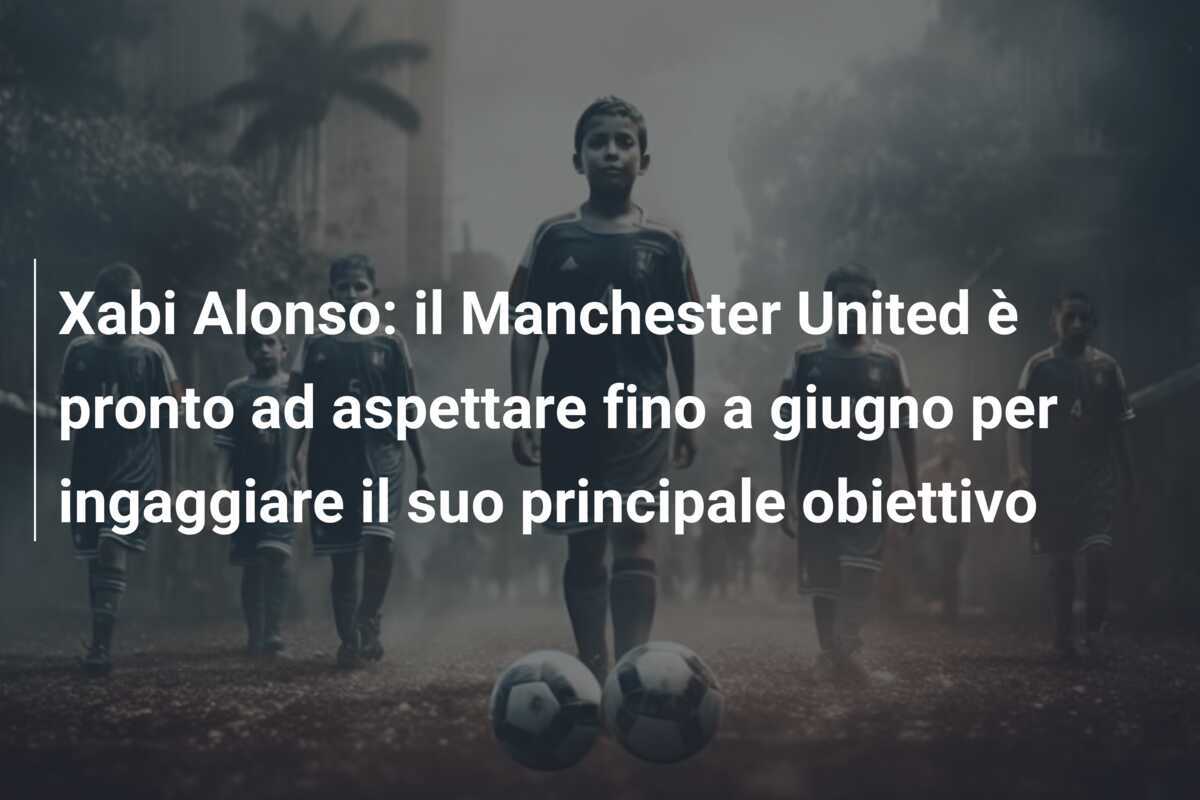 Xabi Alonso: il Manchester United è pronto ad aspettare fino a giugno per ingaggiare il suo principale obiettivo