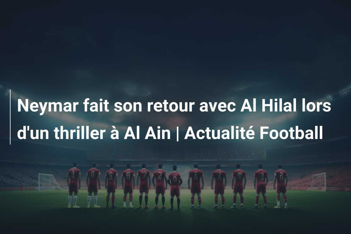 Neymar fait son retour avec Al Hilal lors d'un thriller à Al Ain | Actualité Football